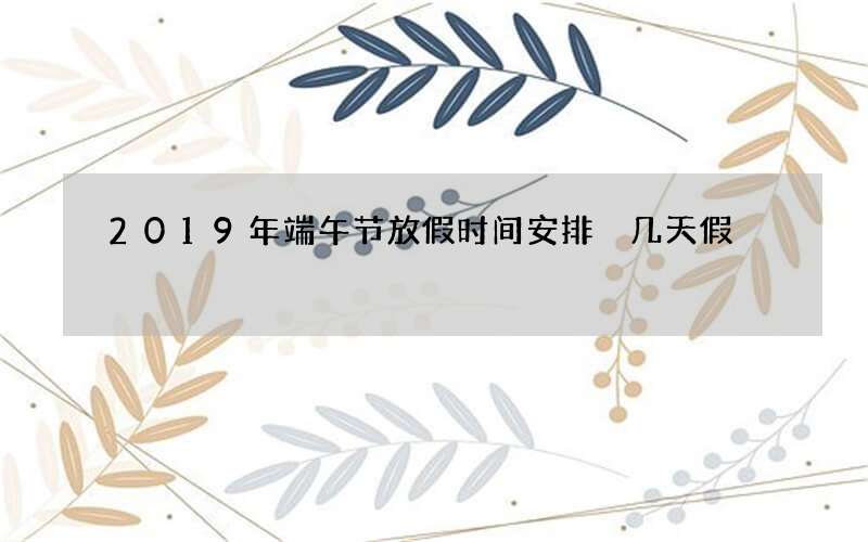 2019年端午节放假时间安排 几天假